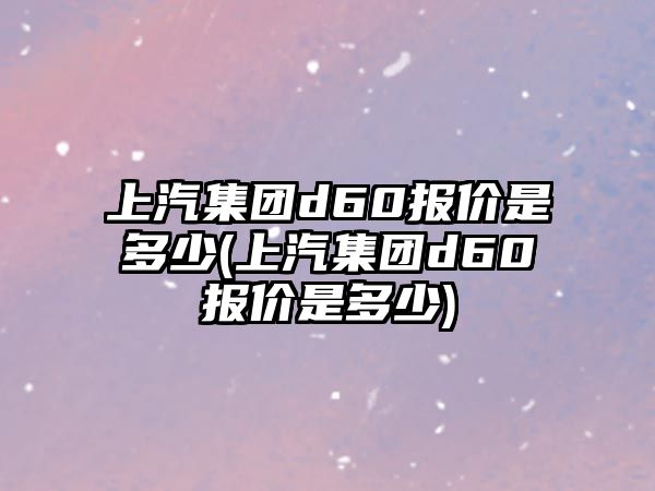 上汽集團(tuán)d60報(bào)價(jià)是多少(上汽集團(tuán)d60報(bào)價(jià)是多少)