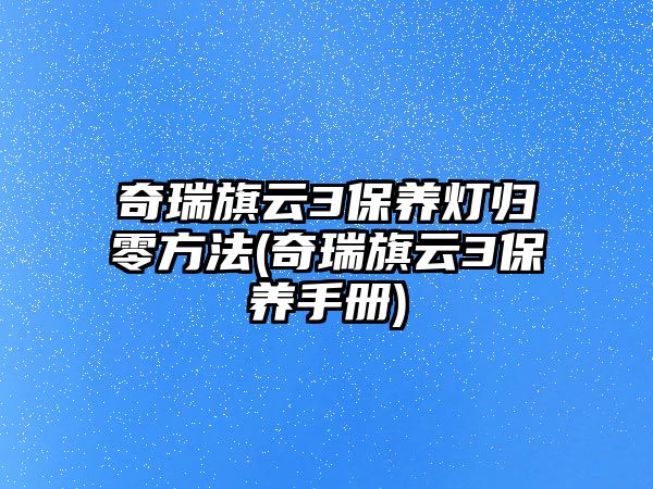 奇瑞旗云3保養(yǎng)燈歸零方法(奇瑞旗云3保養(yǎng)手冊)
