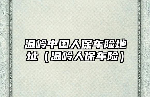 溫嶺中國人保車險地址（溫嶺人保車險）