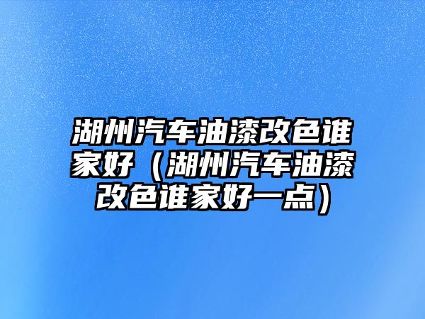 湖州汽車油漆改色誰家好（湖州汽車油漆改色誰家好一點(diǎn)）