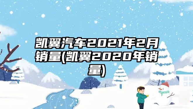 凱翼汽車2021年2月銷量(凱翼2020年銷量)