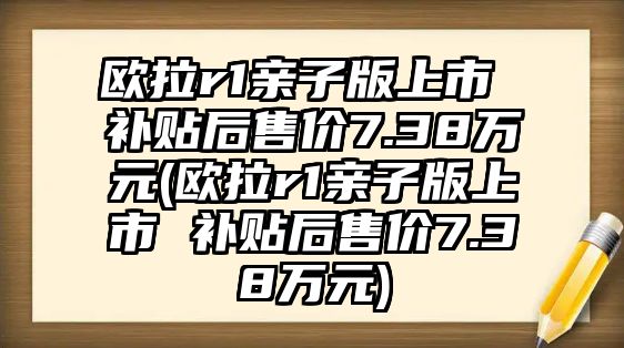 歐拉r1親子版上市 補貼后售價7.38萬元(歐拉r1親子版上市 補貼后售價7.38萬元)