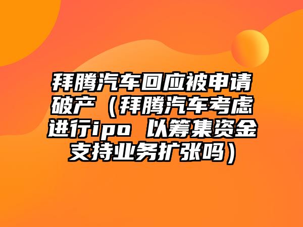 拜騰汽車回應(yīng)被申請(qǐng)破產(chǎn)（拜騰汽車考慮進(jìn)行ipo 以籌集資金支持業(yè)務(wù)擴(kuò)張嗎）