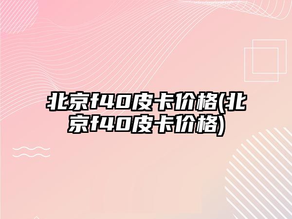 北京f40皮卡價(jià)格(北京f40皮卡價(jià)格)