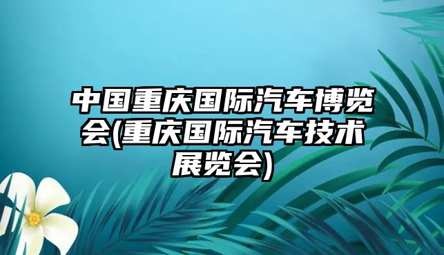 中國重慶國際汽車博覽會(重慶國際汽車技術(shù)展覽會)