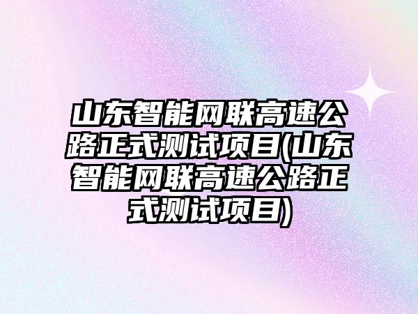 山東智能網(wǎng)聯(lián)高速公路正式測(cè)試項(xiàng)目(山東智能網(wǎng)聯(lián)高速公路正式測(cè)試項(xiàng)目)