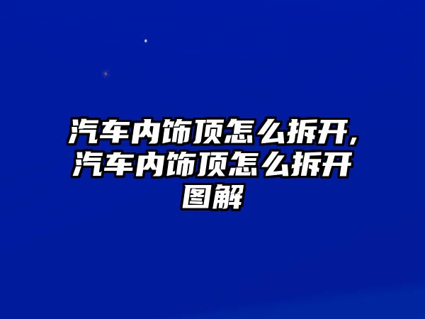 汽車內(nèi)飾頂怎么拆開,汽車內(nèi)飾頂怎么拆開圖解