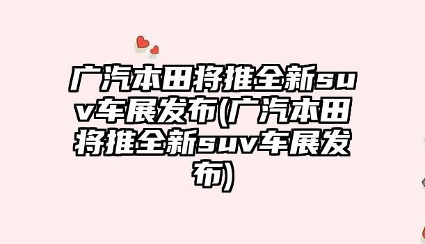 廣汽本田將推全新suv車展發(fā)布(廣汽本田將推全新suv車展發(fā)布)