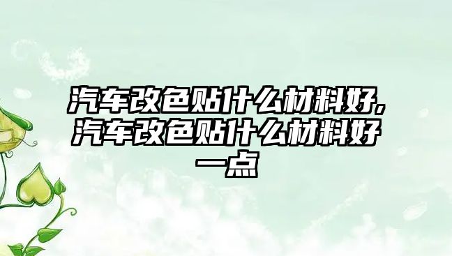 汽車改色貼什么材料好,汽車改色貼什么材料好一點(diǎn)
