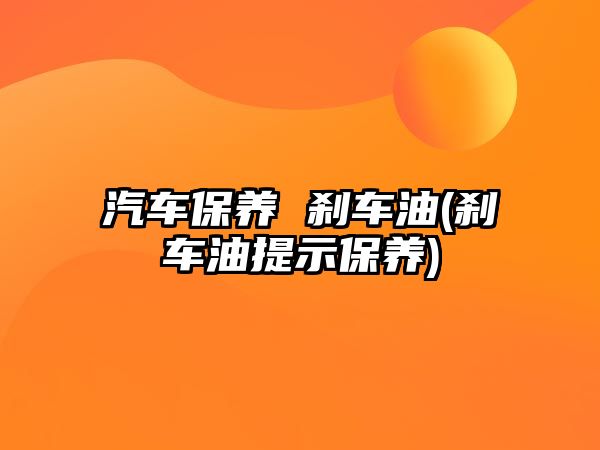 汽車保養(yǎng) 剎車油(剎車油提示保養(yǎng))