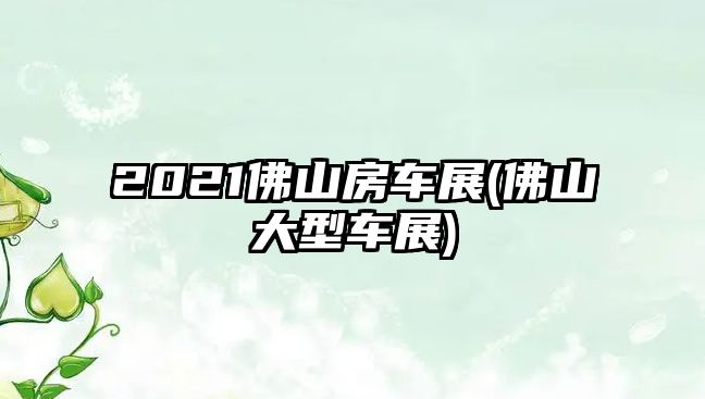 2021佛山房車展(佛山大型車展)