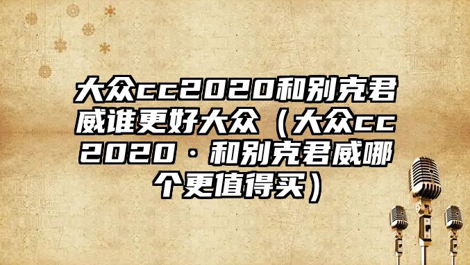 大眾cc2020和別克君威誰更好大眾（大眾cc2020·和別克君威哪個(gè)更值得買）