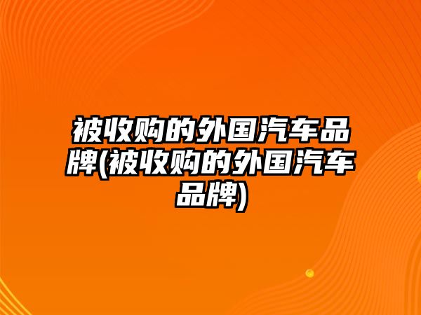 被收購的外國汽車品牌(被收購的外國汽車品牌)