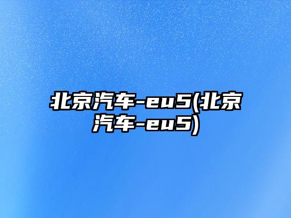 北京汽車-eu5(北京汽車-eu5)