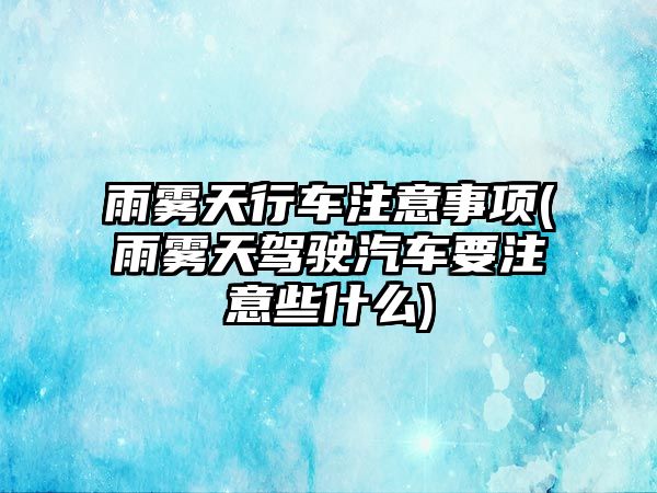 雨霧天行車注意事項(xiàng)(雨霧天駕駛汽車要注意些什么)
