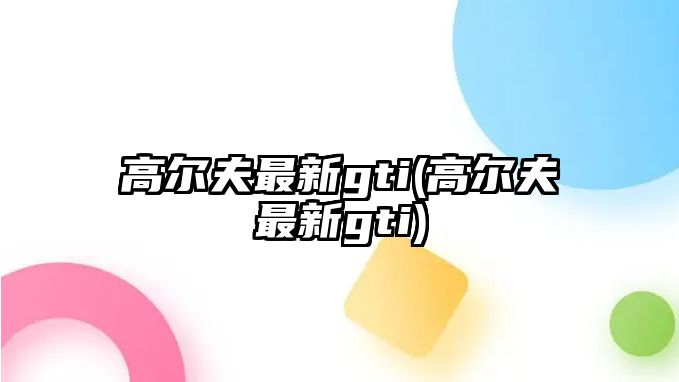 高爾夫最新gti(高爾夫最新gti)