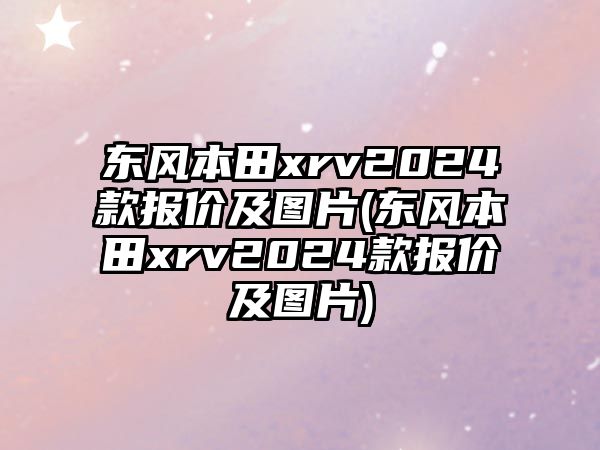 東風(fēng)本田xrv2024款報價及圖片(東風(fēng)本田xrv2024款報價及圖片)