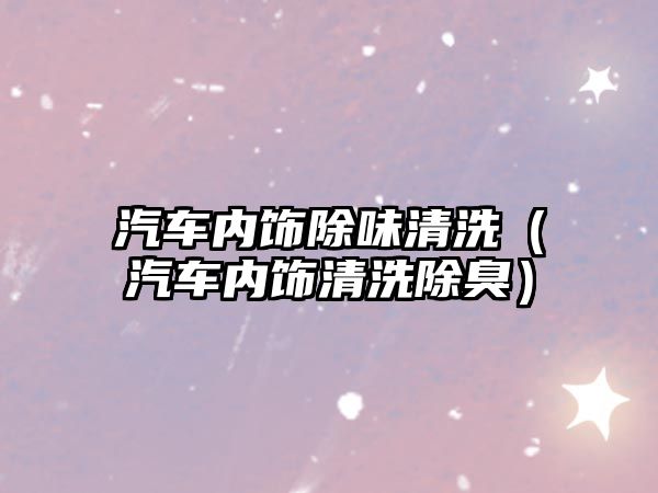 汽車內(nèi)飾除味清洗（汽車內(nèi)飾清洗除臭）