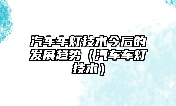 汽車(chē)車(chē)燈技術(shù)今后的發(fā)展趨勢(shì)（汽車(chē)車(chē)燈技術(shù)）