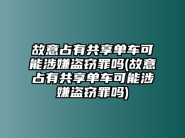 故意占有共享單車可能涉嫌盜竊罪嗎(故意占有共享單車可能涉嫌盜竊罪嗎)