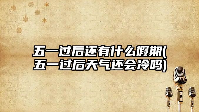 五一過(guò)后還有什么假期(五一過(guò)后天氣還會(huì)冷嗎)
