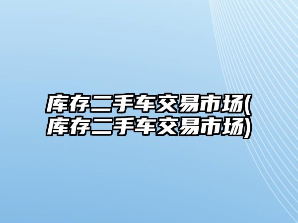 庫存二手車交易市場(庫存二手車交易市場)
