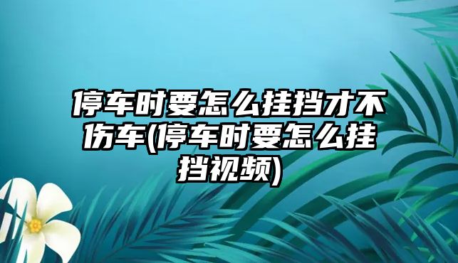 停車(chē)時(shí)要怎么掛擋才不傷車(chē)(停車(chē)時(shí)要怎么掛擋視頻)