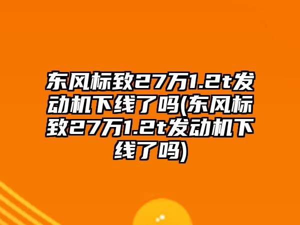 東風標致27萬1.2t發(fā)動機下線了嗎(東風標致27萬1.2t發(fā)動機下線了嗎)