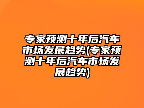 專家預測十年后汽車市場發(fā)展趨勢(專家預測十年后汽車市場發(fā)展趨勢)
