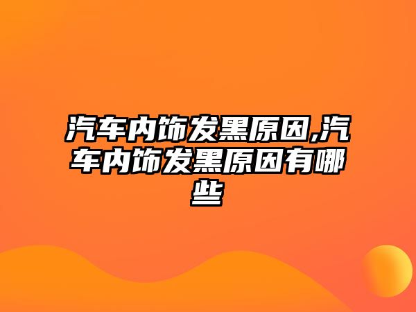 汽車內飾發(fā)黑原因,汽車內飾發(fā)黑原因有哪些