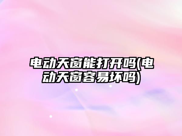 電動天窗能打開嗎(電動天窗容易壞嗎)