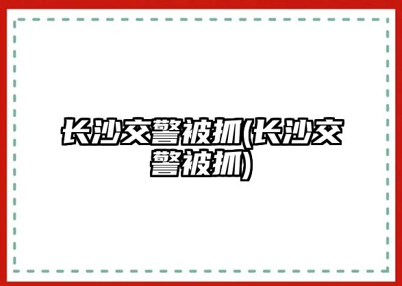 長(zhǎng)沙交警被抓(長(zhǎng)沙交警被抓)