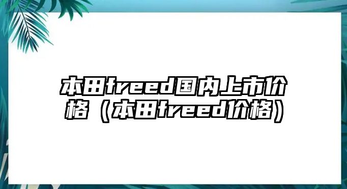 本田freed國內(nèi)上市價格（本田freed價格）