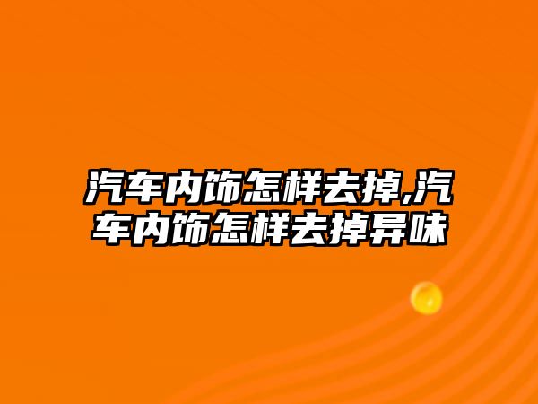 汽車內(nèi)飾怎樣去掉,汽車內(nèi)飾怎樣去掉異味