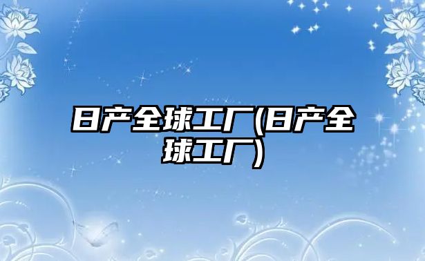 日產(chǎn)全球工廠(日產(chǎn)全球工廠)