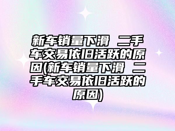 新車銷量下滑 二手車交易依舊活躍的原因(新車銷量下滑 二手車交易依舊活躍的原因)
