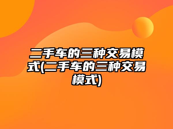 二手車的三種交易模式(二手車的三種交易模式)