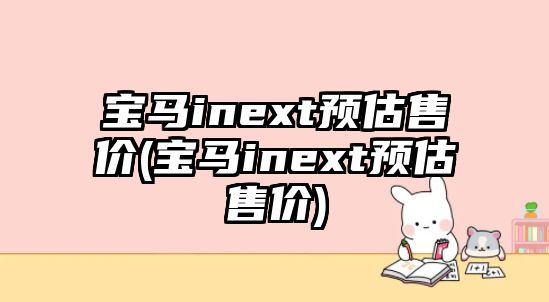 寶馬inext預(yù)估售價(jià)(寶馬inext預(yù)估售價(jià))