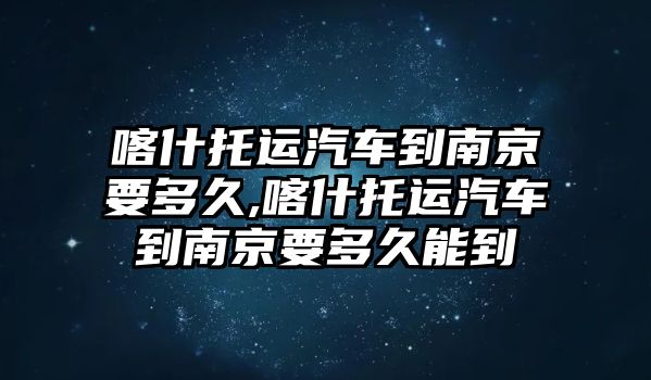喀什托運汽車到南京要多久,喀什托運汽車到南京要多久能到