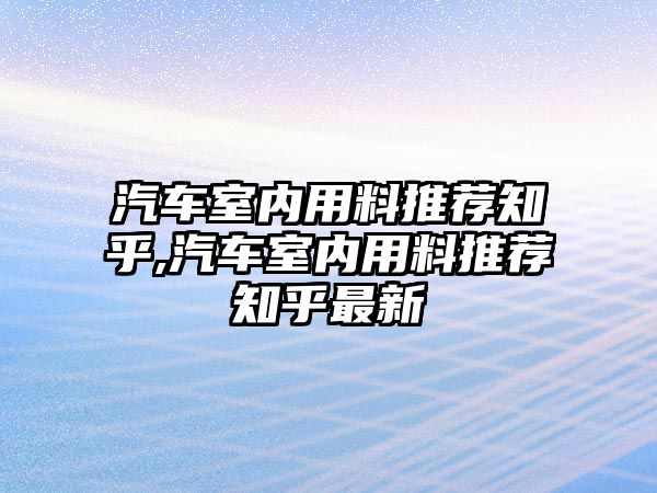 汽車室內(nèi)用料推薦知乎,汽車室內(nèi)用料推薦知乎最新