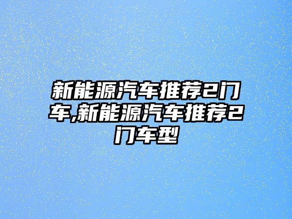 新能源汽車推薦2門車,新能源汽車推薦2門車型