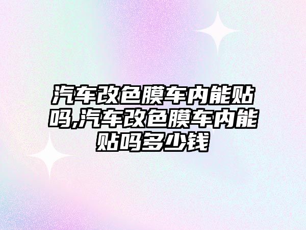 汽車改色膜車內(nèi)能貼嗎,汽車改色膜車內(nèi)能貼嗎多少錢(qián)