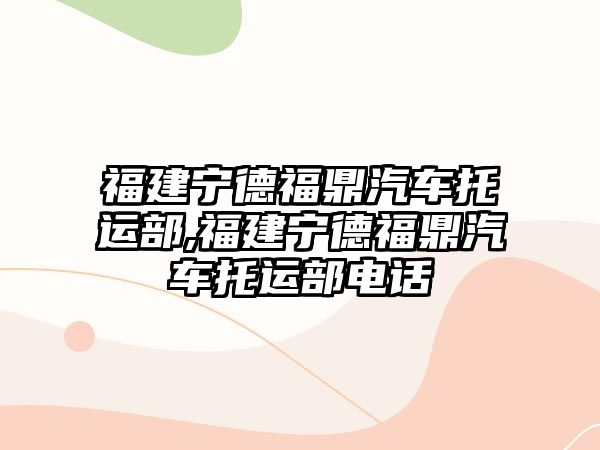 福建寧德福鼎汽車托運(yùn)部,福建寧德福鼎汽車托運(yùn)部電話