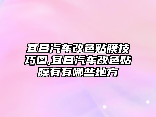 宜昌汽車改色貼膜技巧圖,宜昌汽車改色貼膜有有哪些地方