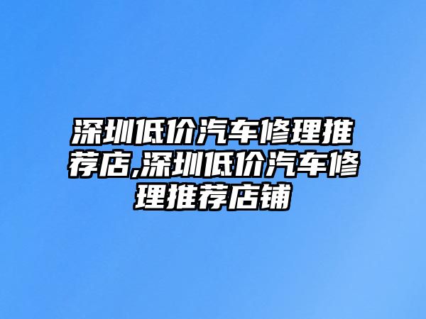深圳低價汽車修理推薦店,深圳低價汽車修理推薦店鋪