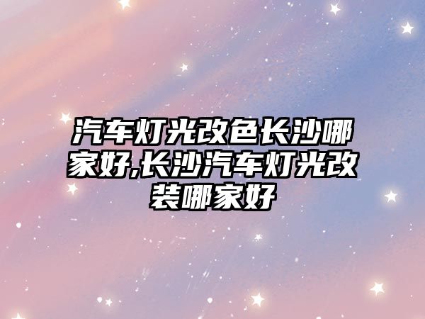 汽車(chē)燈光改色長(zhǎng)沙哪家好,長(zhǎng)沙汽車(chē)燈光改裝哪家好