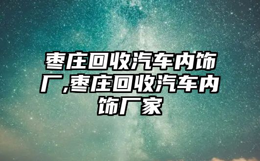 棗莊回收汽車內(nèi)飾廠,棗莊回收汽車內(nèi)飾廠家