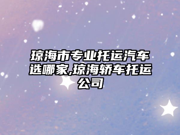 瓊海市專業(yè)托運(yùn)汽車選哪家,瓊海轎車托運(yùn)公司