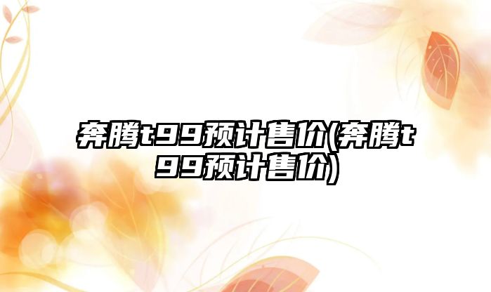奔騰t99預(yù)計(jì)售價(jià)(奔騰t99預(yù)計(jì)售價(jià))