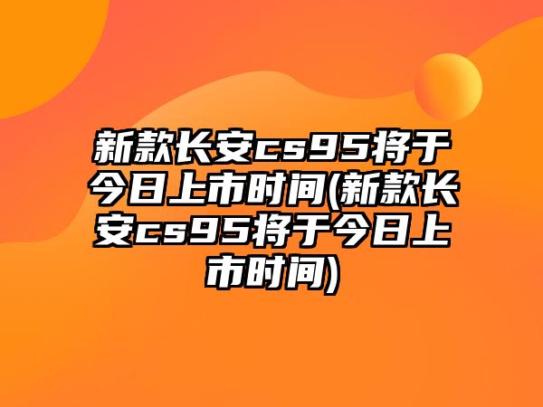 新款長(zhǎng)安cs95將于今日上市時(shí)間(新款長(zhǎng)安cs95將于今日上市時(shí)間)